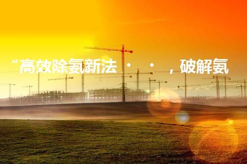 “高效除氨新法，破解氨氮廢水超標難題”